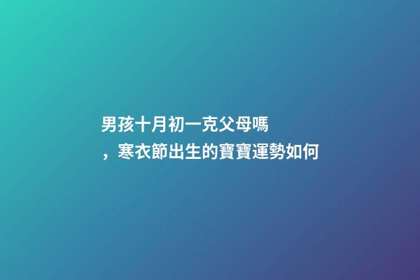 男孩十月初一克父母嗎，寒衣節出生的寶寶運勢如何